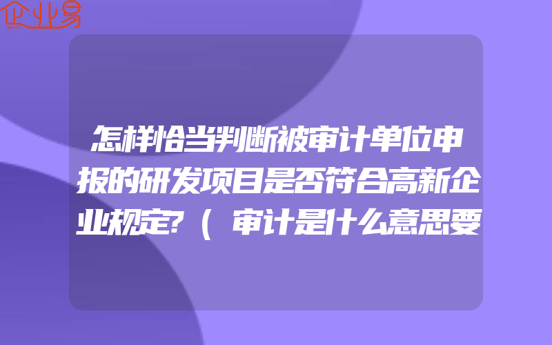 怎样恰当判断被审计单位申报的研发项目是否符合高新企业规定?(审计是什么意思要怎么做)