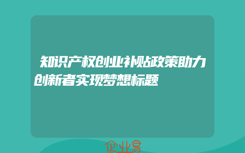 知识产权创业补贴政策助力创新者实现梦想标题