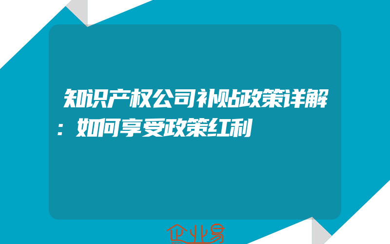 知识产权公司补贴政策详解：如何享受政策红利