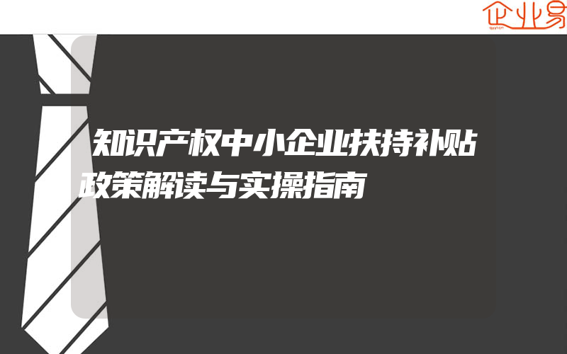 知识产权中小企业扶持补贴政策解读与实操指南