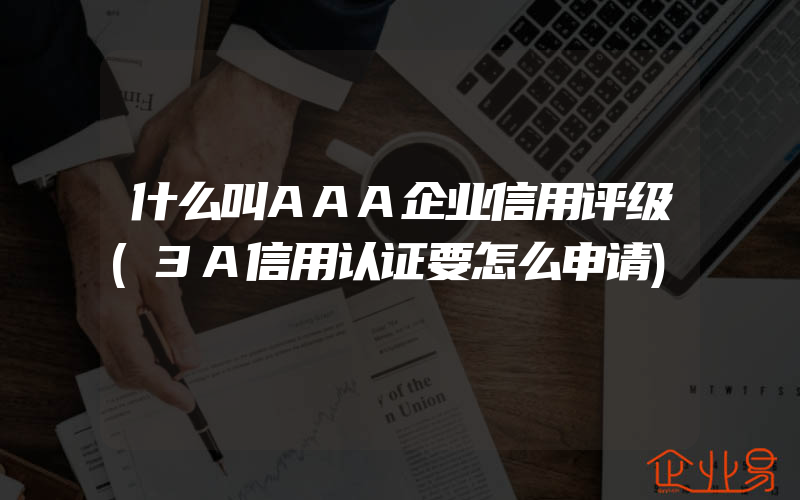 什么叫AAA企业信用评级(3A信用认证要怎么申请)