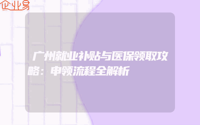 广州就业补贴与医保领取攻略：申领流程全解析