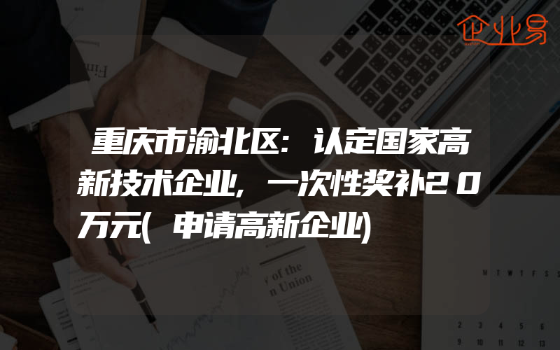 重庆市渝北区:认定国家高新技术企业,一次性奖补20万元(申请高新企业)