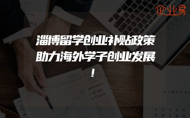 淄博留学创业补贴政策助力海外学子创业发展！