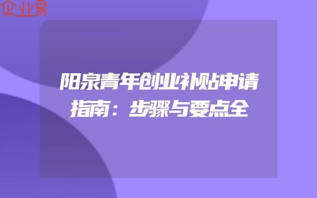 阳泉青年创业补贴申请指南：步骤与要点全