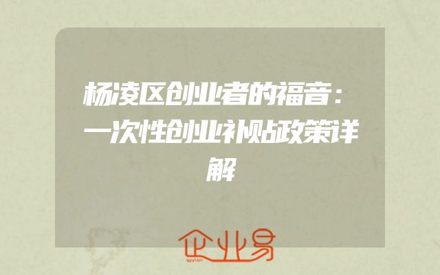 杨凌区创业者的福音：一次性创业补贴政策详解