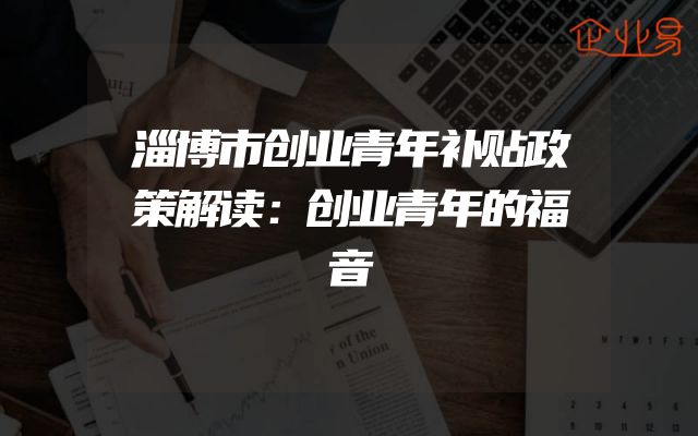 淄博市创业青年补贴政策解读：创业青年的福音