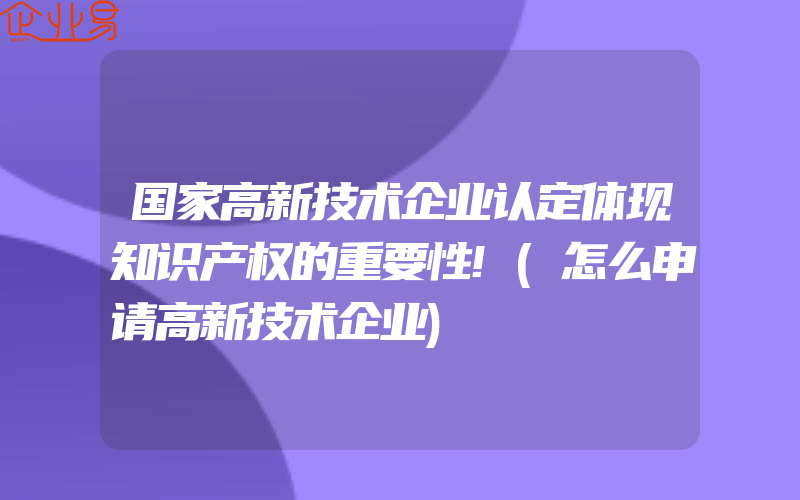 国家高新技术企业认定体现知识产权的重要性!(怎么申请高新技术企业)