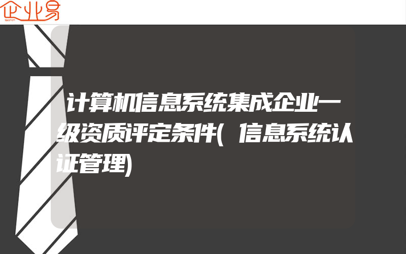 计算机信息系统集成企业一级资质评定条件(信息系统认证管理)