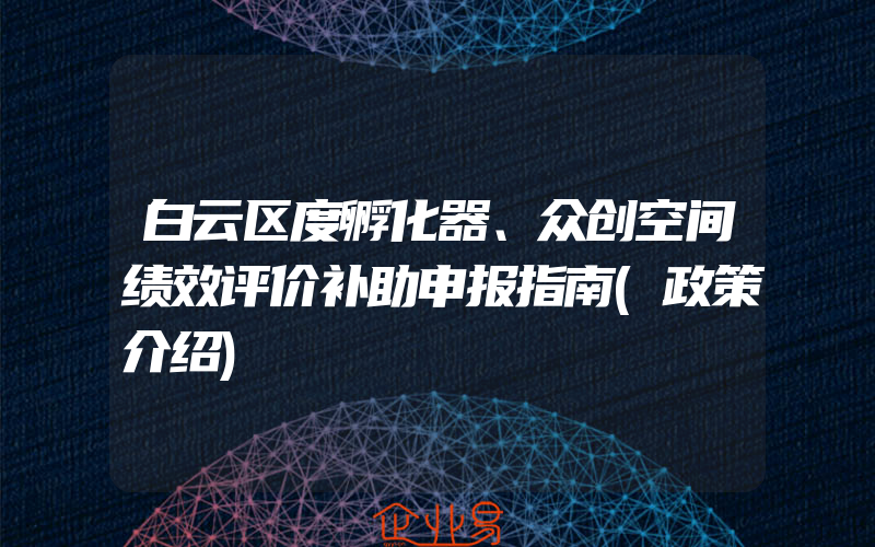 白云区度孵化器、众创空间绩效评价补助申报指南(政策介绍)