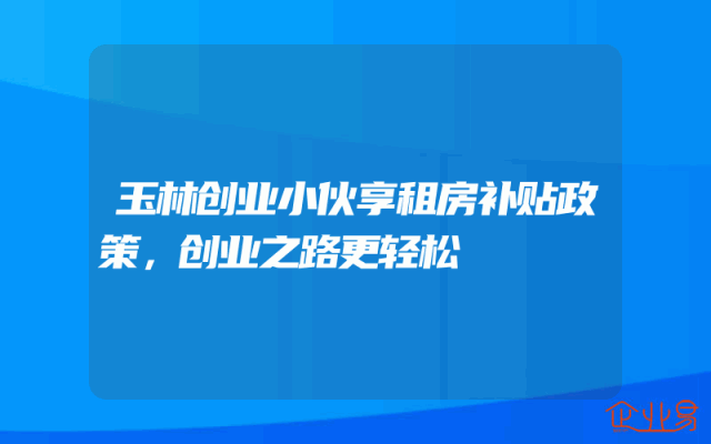 玉林创业小伙享租房补贴政策，创业之路更轻松