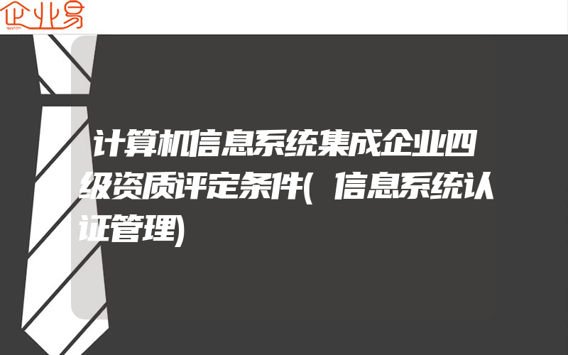 计算机信息系统集成企业四级资质评定条件(信息系统认证管理)