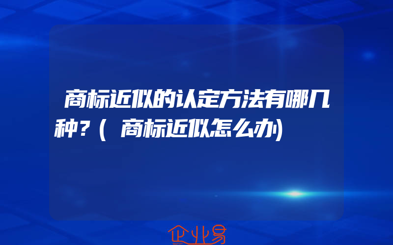 商标近似的认定方法有哪几种？(商标近似怎么办)