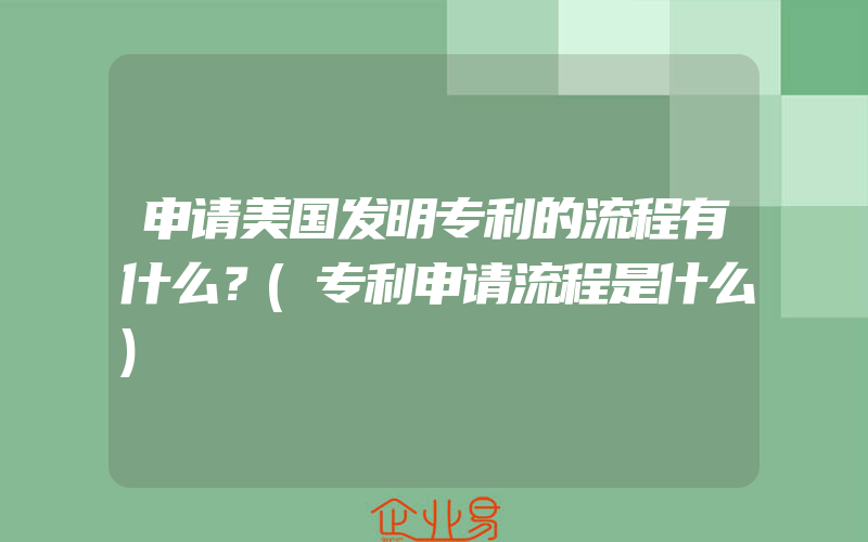 申请美国发明专利的流程有什么？(专利申请流程是什么)