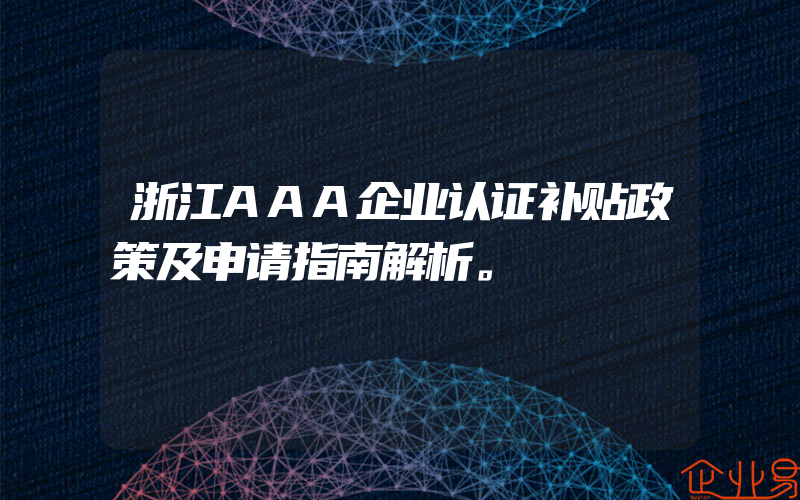 浙江AAA企业认证补贴政策及申请指南解析。