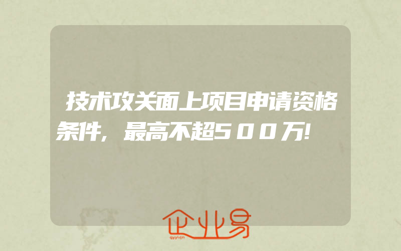 技术攻关面上项目申请资格条件,最高不超500万!