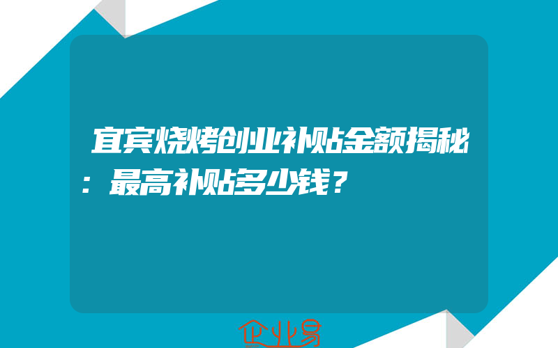 宜宾烧烤创业补贴金额揭秘：最高补贴多少钱？