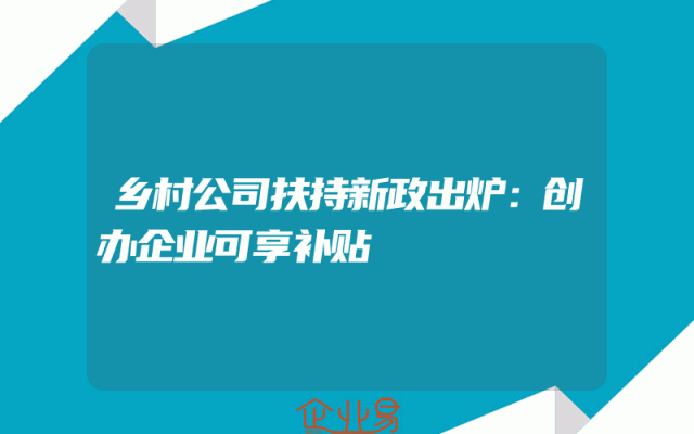 乡村公司扶持新政出炉：创办企业可享补贴