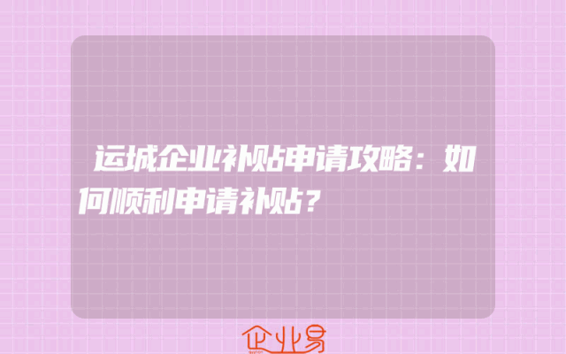 运城企业补贴申请攻略：如何顺利申请补贴？
