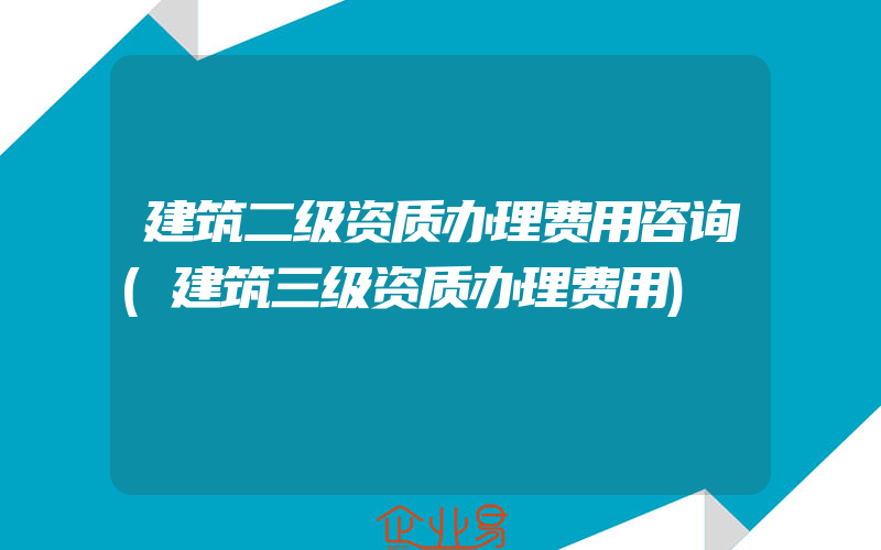 建筑二级资质办理费用咨询(建筑三级资质办理费用)