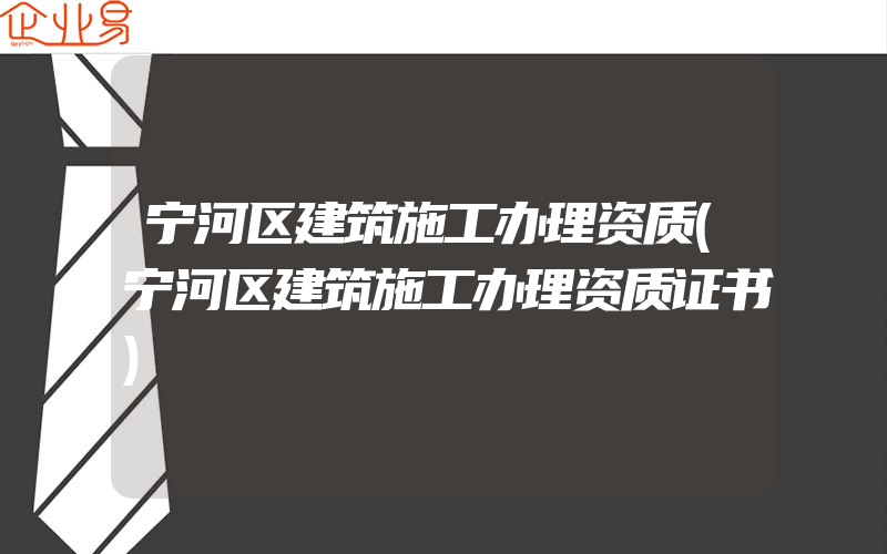 宁河区建筑施工办理资质(宁河区建筑施工办理资质证书)