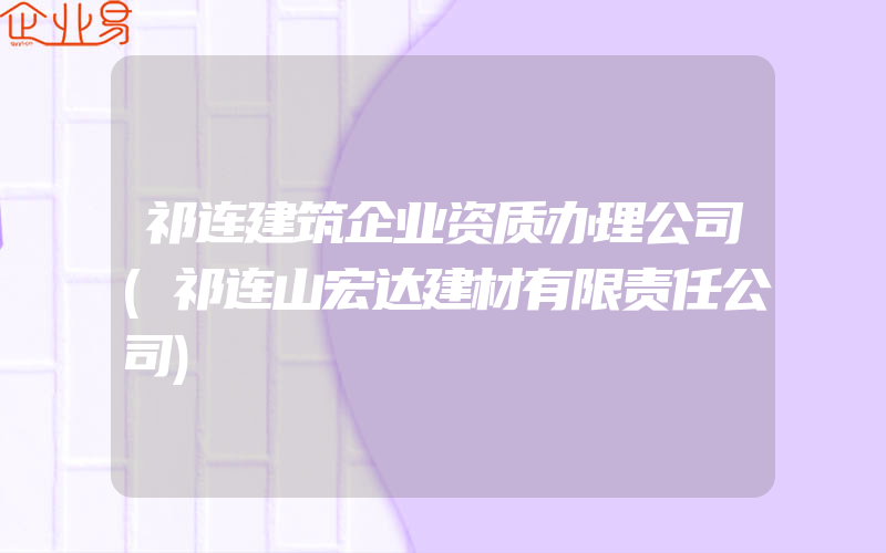 祁连建筑企业资质办理公司(祁连山宏达建材有限责任公司)