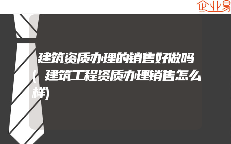 建筑资质办理的销售好做吗(建筑工程资质办理销售怎么样)