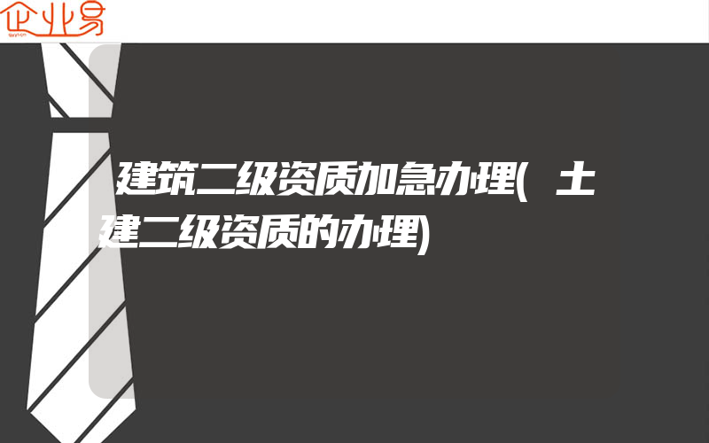 建筑二级资质加急办理(土建二级资质的办理)