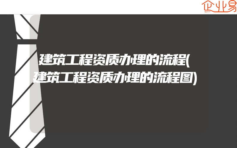 建筑工程资质办理的流程(建筑工程资质办理的流程图)