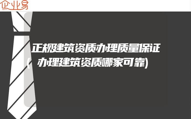 正规建筑资质办理质量保证(办理建筑资质哪家可靠)