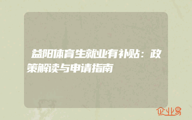 益阳体育生就业有补贴：政策解读与申请指南