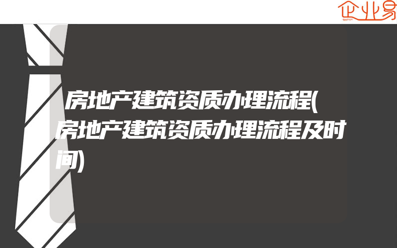 房地产建筑资质办理流程(房地产建筑资质办理流程及时间)