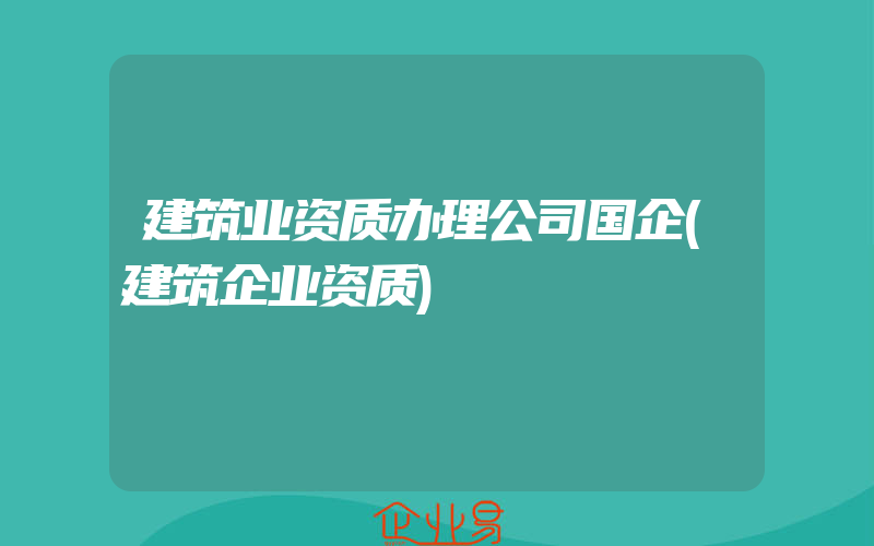 建筑业资质办理公司国企(建筑企业资质)