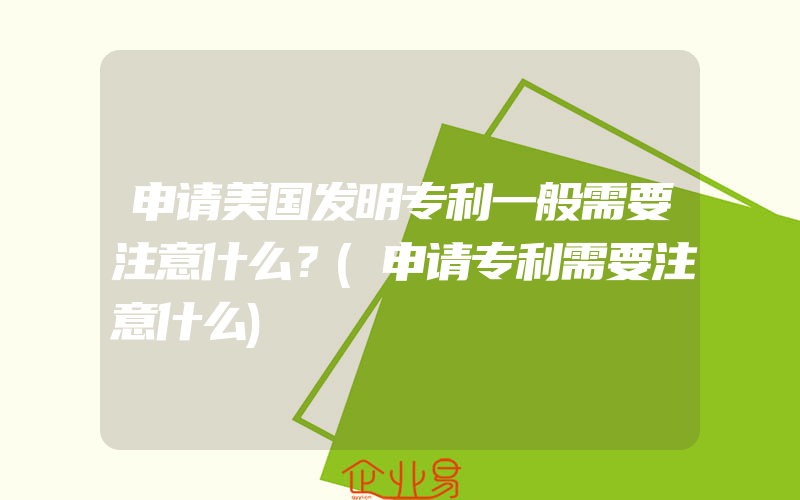 申请美国发明专利一般需要注意什么？(申请专利需要注意什么)