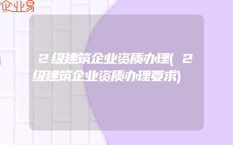 2级建筑企业资质办理(2级建筑企业资质办理要求)