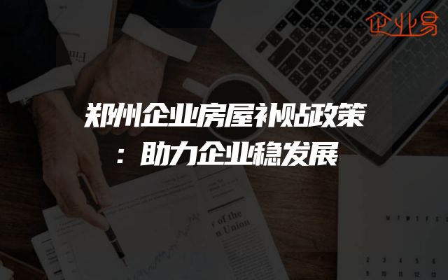郑州企业房屋补贴政策：助力企业稳发展