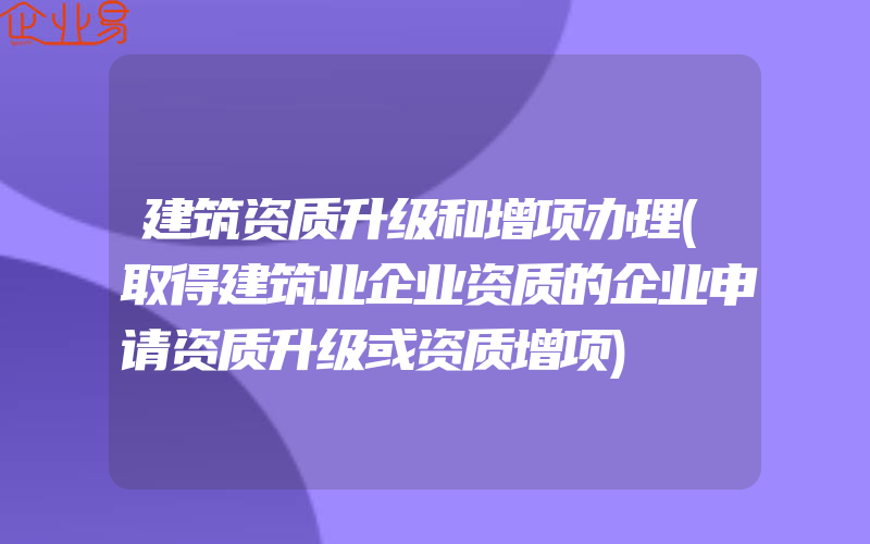 建筑资质升级和增项办理(取得建筑业企业资质的企业申请资质升级或资质增项)