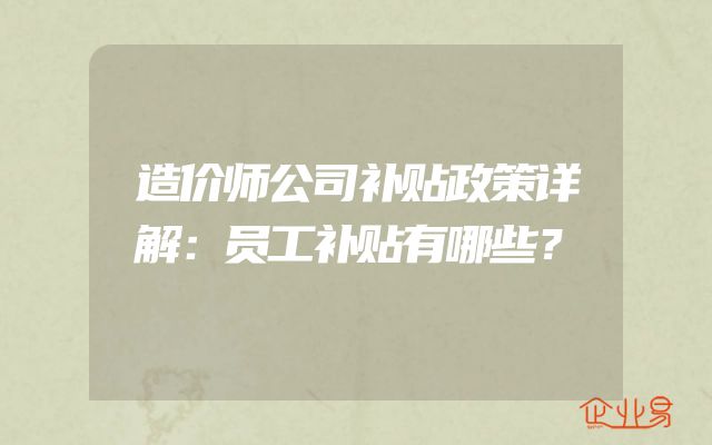 造价师公司补贴政策详解：员工补贴有哪些？