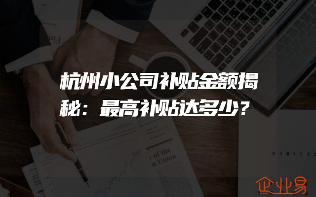 杭州小公司补贴金额揭秘：最高补贴达多少？