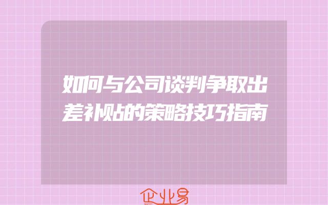 如何与公司谈判争取出差补贴的策略技巧指南