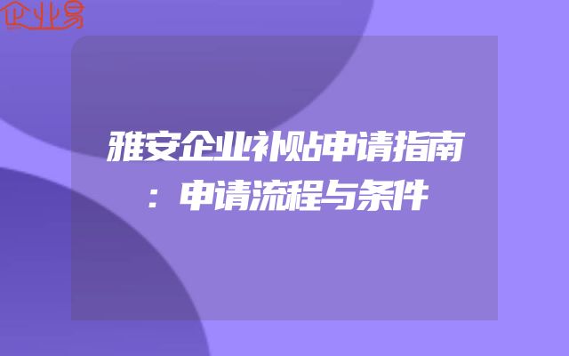 雅安企业补贴申请指南：申请流程与条件