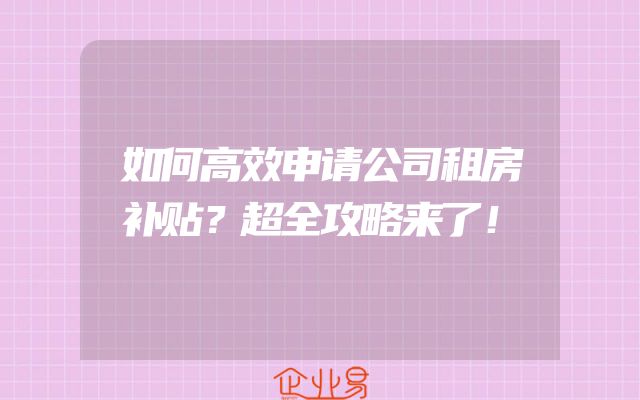 如何高效申请公司租房补贴？超全攻略来了！