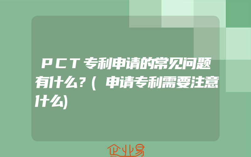 PCT专利申请的常见问题有什么？(申请专利需要注意什么)