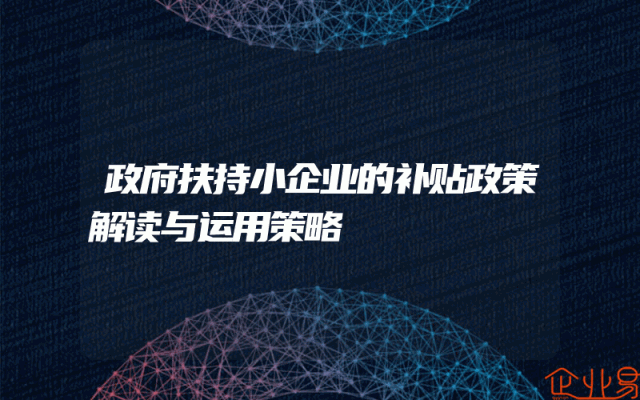 政府扶持小企业的补贴政策解读与运用策略