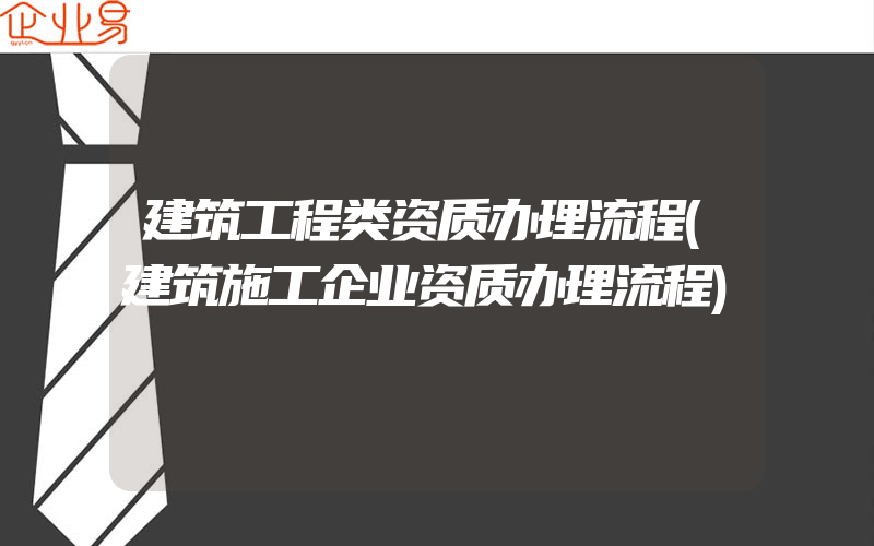 建筑工程类资质办理流程(建筑施工企业资质办理流程)