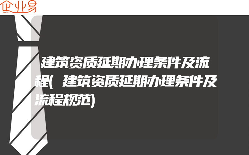 建筑资质延期办理条件及流程(建筑资质延期办理条件及流程规范)