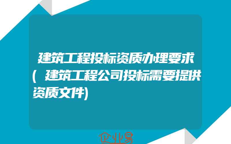 建筑工程投标资质办理要求(建筑工程公司投标需要提供资质文件)