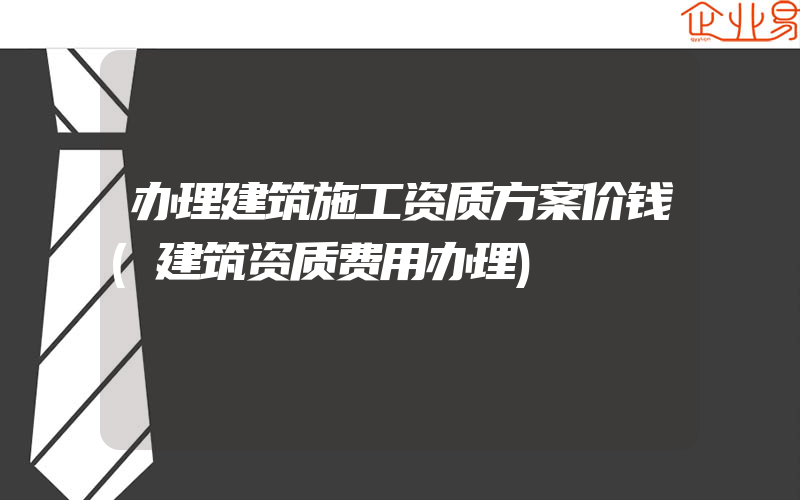 办理建筑施工资质方案价钱(建筑资质费用办理)