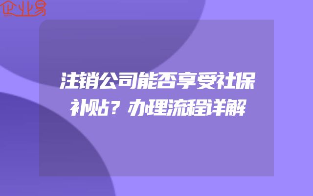 注销公司能否享受社保补贴？办理流程详解
