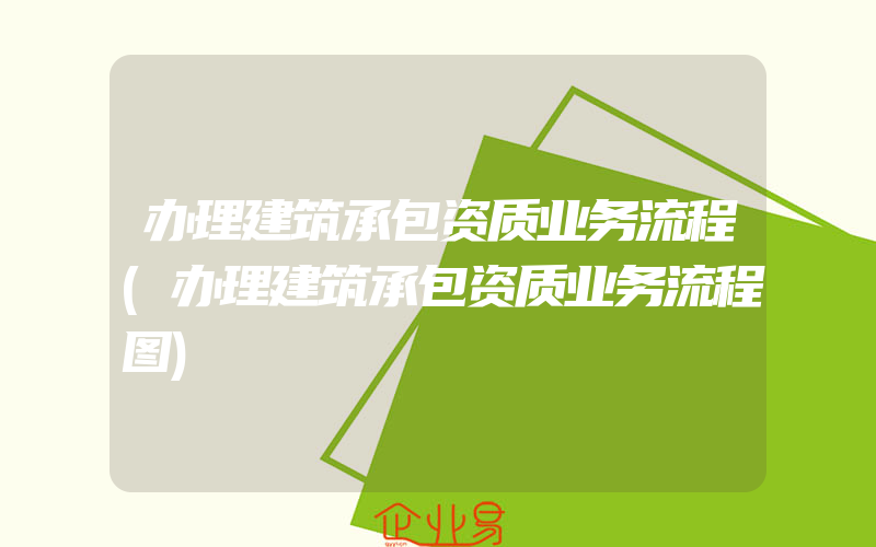 办理建筑承包资质业务流程(办理建筑承包资质业务流程图)